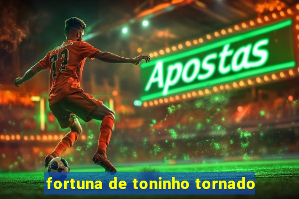 fortuna de toninho tornado